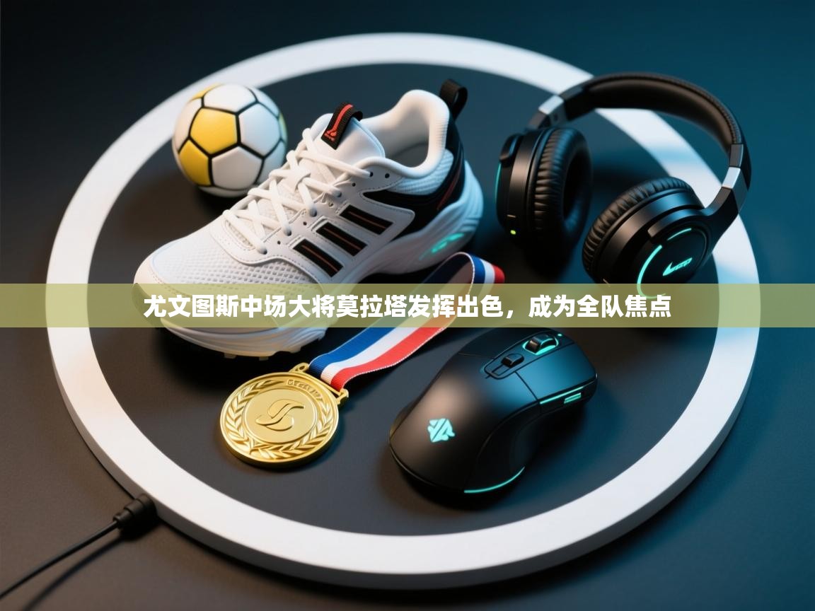 尤文图斯中场大将莫拉塔发挥出色，成为全队焦点  第1张