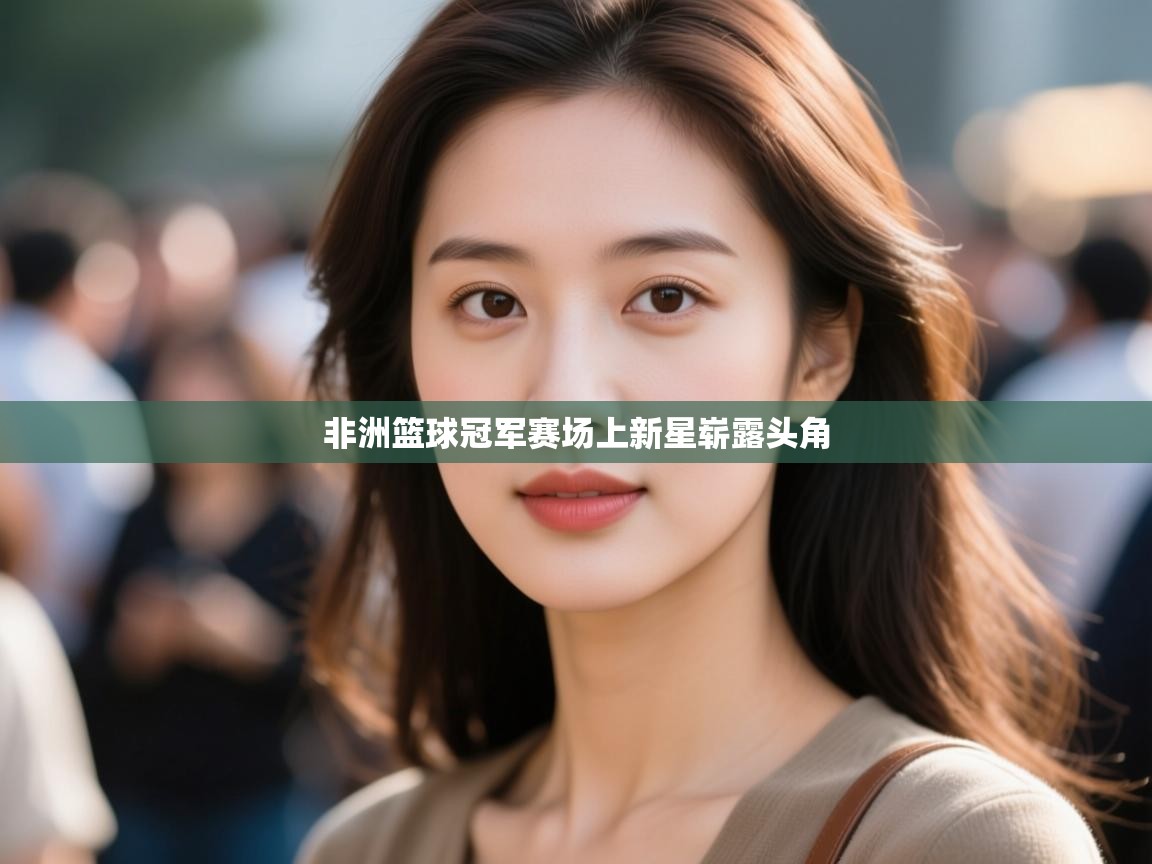 非洲篮球冠军赛场上新星崭露头角 第1张