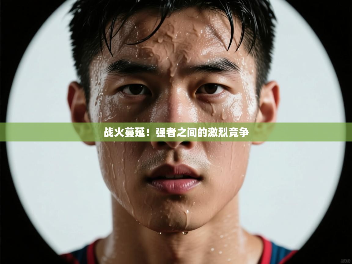 战火蔓延!强者之间的激烈竞争 第1张