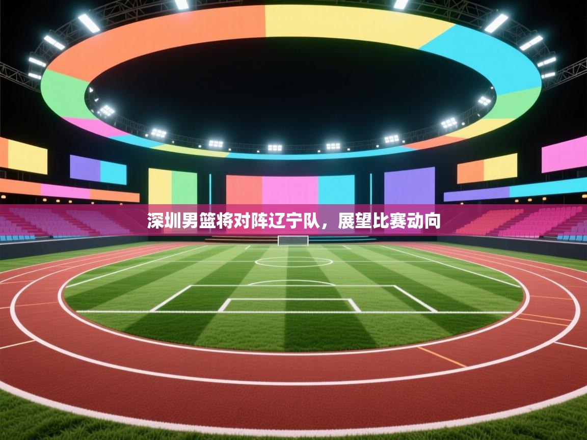 深圳男篮将对阵辽宁队，展望比赛动向  第1张