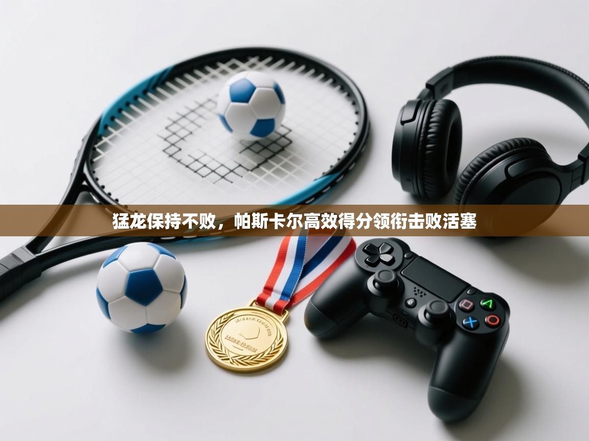 猛龙保持不败，帕斯卡尔高效得分领衔击败活塞  第1张