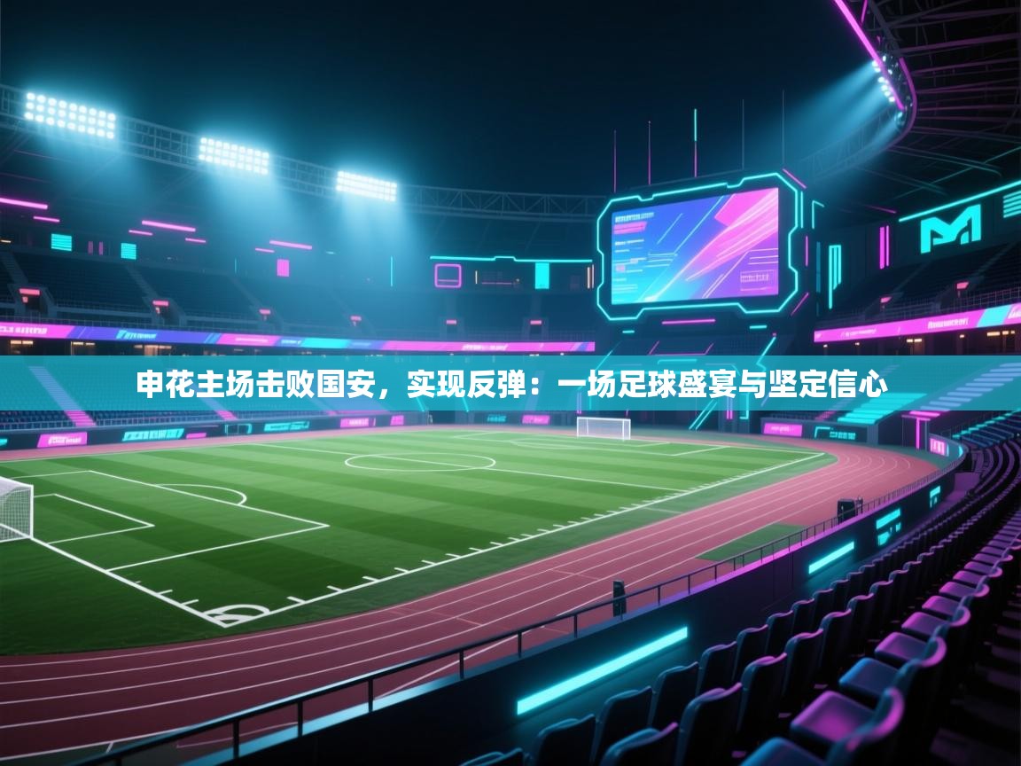 申花主场击败国安，实现反弹：一场足球盛宴与坚定信心  第2张